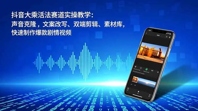 抖音大乘活法赛道实操教学:声音克隆,文案改写、双端剪辑、素材库,快速制作爆款剧情视频-续财库