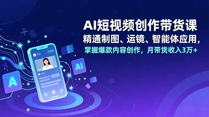 AI短视频创作带货课,精通制图、运镜、智能体应用,掌握爆款内容创作,月带货收入3万+-续财库