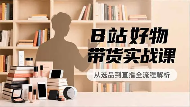 B站好物带货实战课，账号定位、选品拍摄、运营变现，全流程教学，实现UP主月入过万-续财库