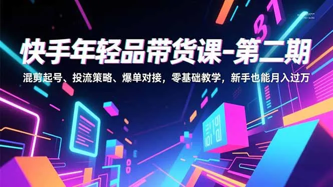 快手年轻品带货课-第二期,混剪起号、投流策略、爆单对接,零基础教学,新手也能月入过万-续财库