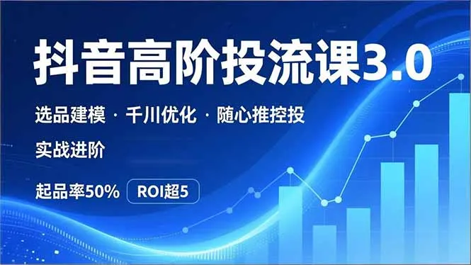 抖音带货高阶投流3.0课，选品建模、千川优化、随心推控投，实战进阶，实现起品率50%，ROI超5-续财库