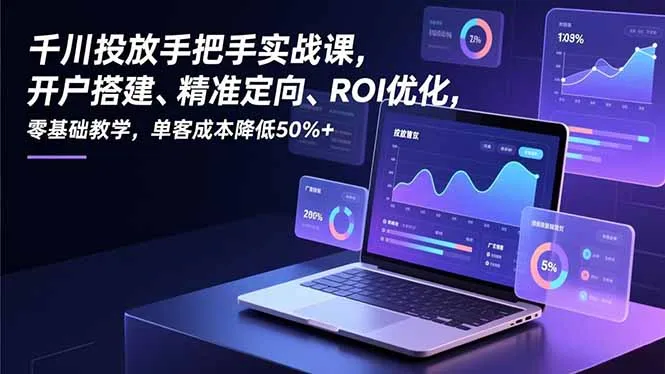 千川投放手把手实战课，开户搭建、精准定向、ROI优化，零基础教学，单客成本降低50%+-续财库