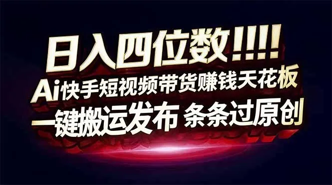 日入四位数！Ai快手短视频带货赚钱天花板，长期稳定，一键搬运发布，条条过原创-续财库