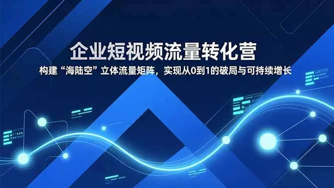 企业短视频流量转化营，构建“海陆空”立体流量矩阵，实现从0到1的破局与可持续增长-续财库
