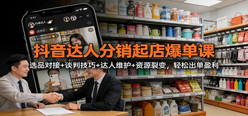 抖音达人分销起店爆单课:选品对接+谈判技巧+达人维护+资源裂变,轻松出单盈利-续财库