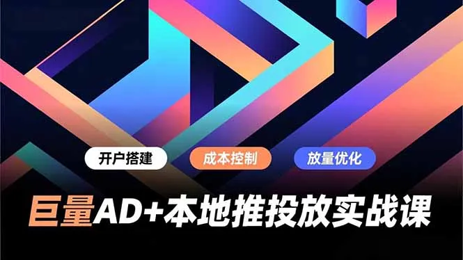 巨量AD+本地推投放实战课，开户搭建、成本控制、放量优化，有效提升商家线上获客与转化效率-续财库