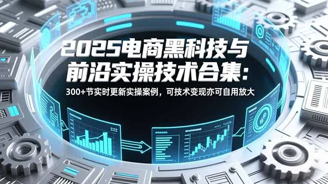 2025电商黑科技与前沿实操技术合集：300+节实时更新实操案例，可技术变现亦可自用放大-续财库