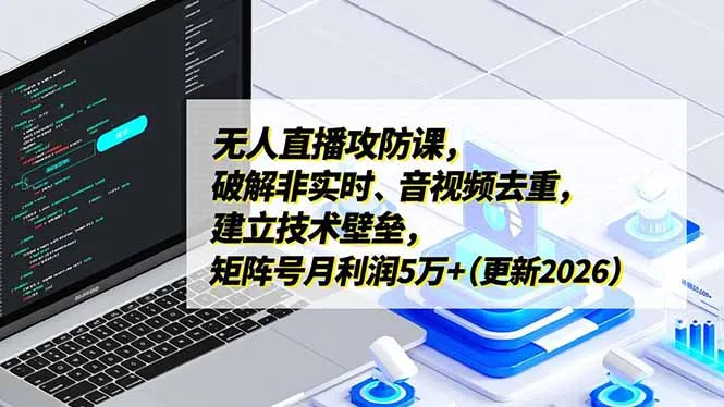 无人直播攻防课，破解非实时、音视频去重，建立技术壁垒，矩阵号月利润5万+(更新2026-续财库