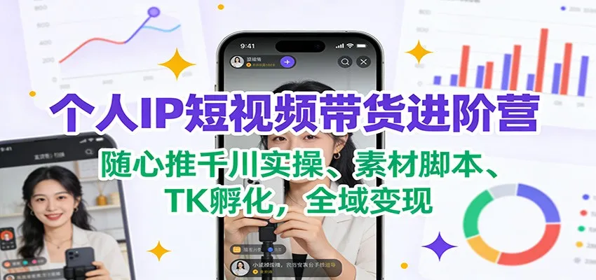 个人IP短视频带货进阶营：随心推千川实操、素材脚本、TK孵化，全域变现-续财库