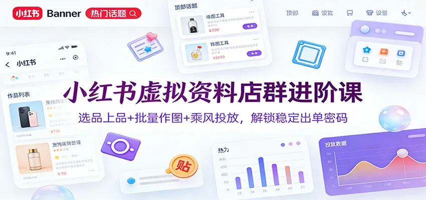 小红书虚拟资料店群进阶课：选品上品+批量作图+乘风投放，解锁稳定出单密码-续财库