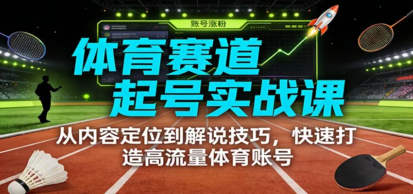 体育赛道起号实战课：从内容定位到解说技巧，快速打造高流量体育账号-续财库