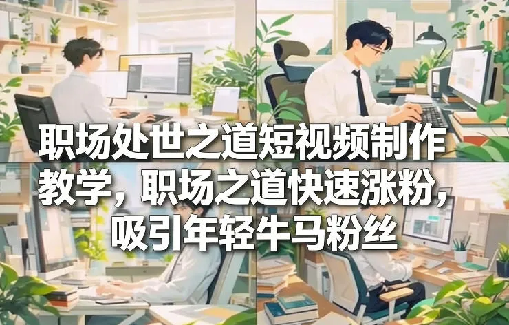 职场处世之道短视频制作教学，职场之道快速涨粉，吸引年轻牛马粉丝-续财库