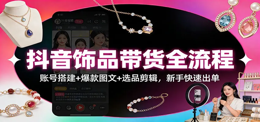 抖音饰品带货全流程：账号搭建+爆款图文+选品剪辑，新手快速出单-续财库