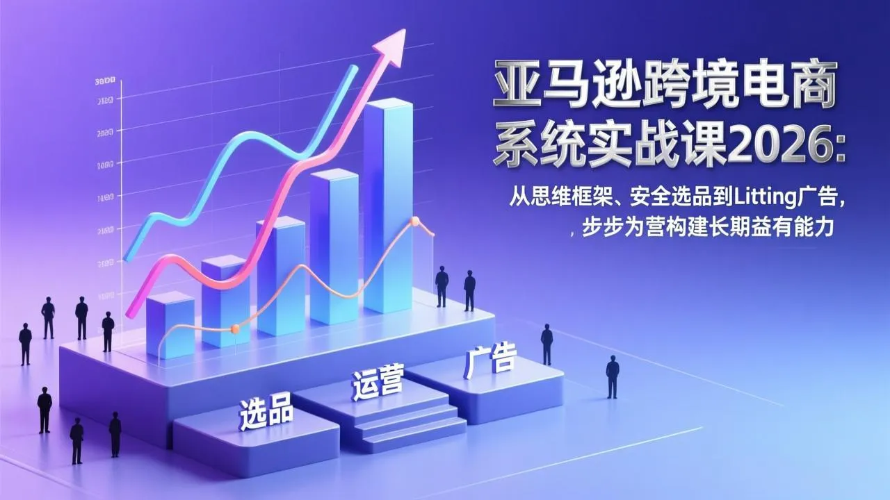 亚马逊跨境电商系统实战课2026：从思维框架、安全选品到Listing广告，步步为营构建长期盈利能力-续财库