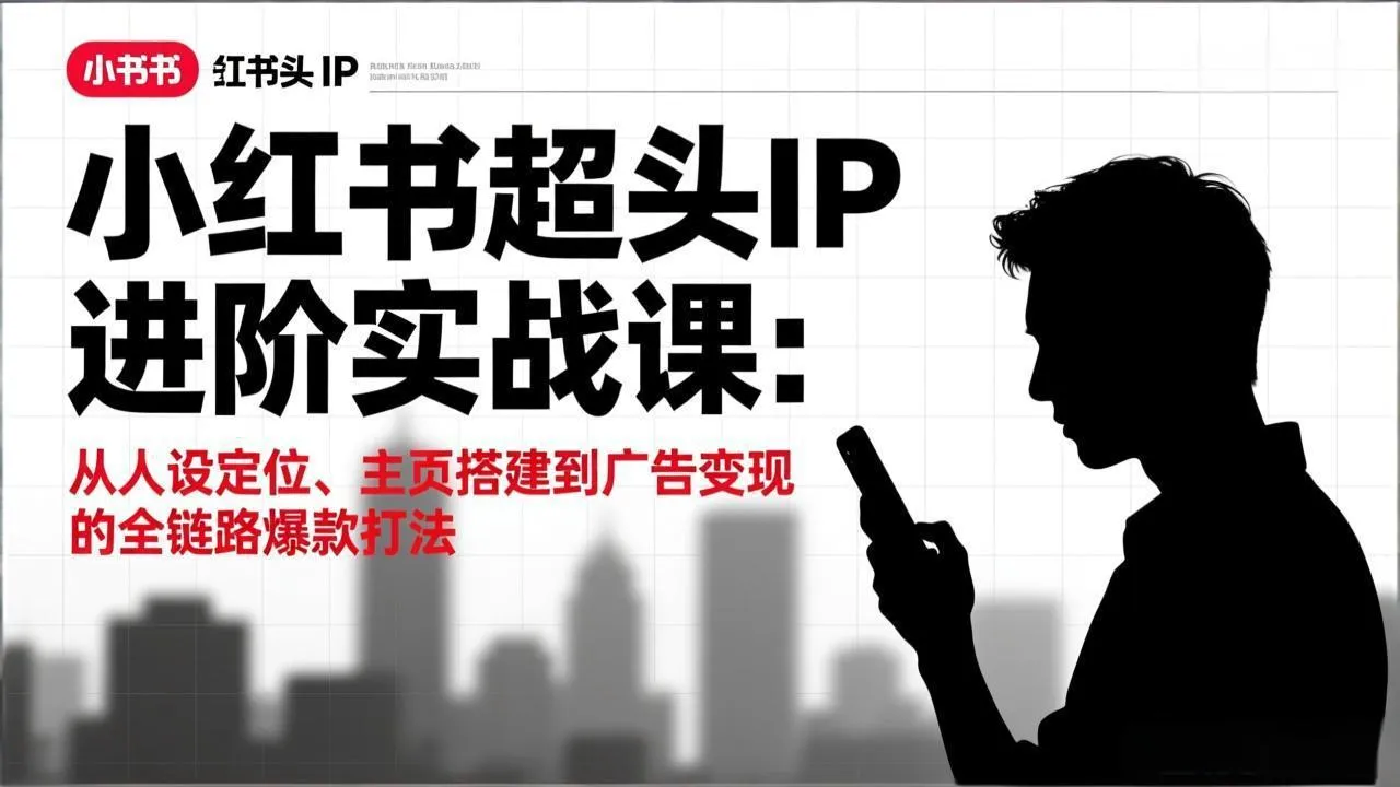 小红书超头IP进阶实战课:从人设定位、主页搭建到广告变现的全链路爆款打法-续财库