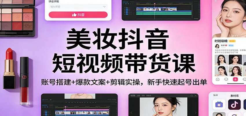美妆抖音短视频带货课:账号搭建+爆款文案+剪辑实操,新手快速起号出单-续财库
