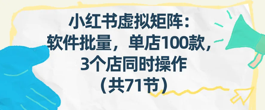 小红书虚拟矩阵:软件批量发笔记,单店100款,3个店同时操作(共71节)-续财库