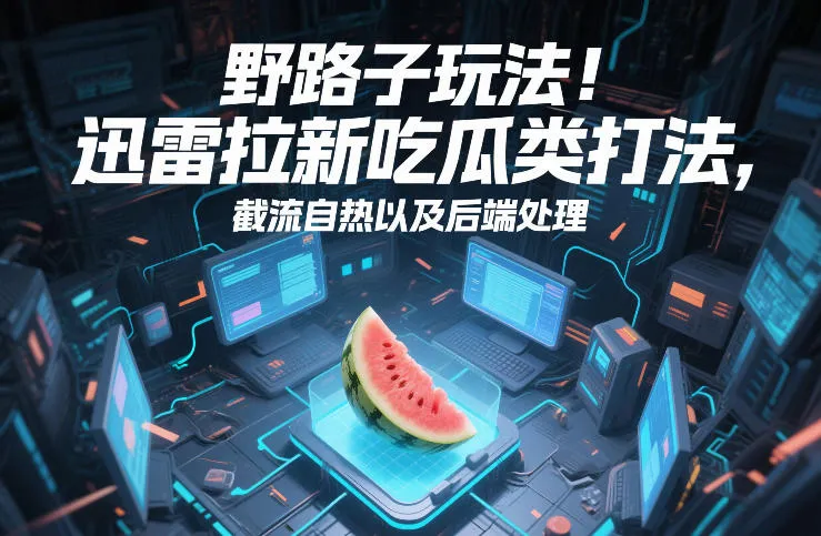野路子玩法！迅雷拉新吃瓜类打法，截流自热以及后端处理-续财库