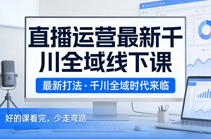 直播运营最新千川全域线下课,最新打法,千川全域时代来临,好的课看完,少走弯路(26年2月)-续财库