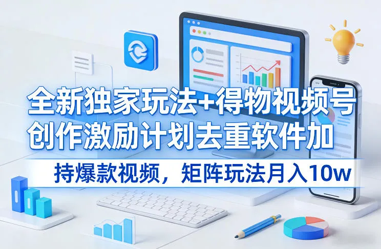 全新独家玩法+得物视频号创作激励计划去重软件加持爆款视频，矩阵玩法月入10w+【揭秘】-续财库