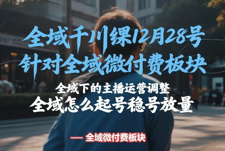全域千川线下课12月28号，针对全域微付费板块，全域下的主播运营调整，全域怎么起号稳号放量-续财库