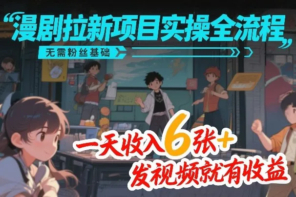 漫剧拉新项目实操全流程，无需粉丝基础，一天收入6张+，发视频就有收益-续财库
