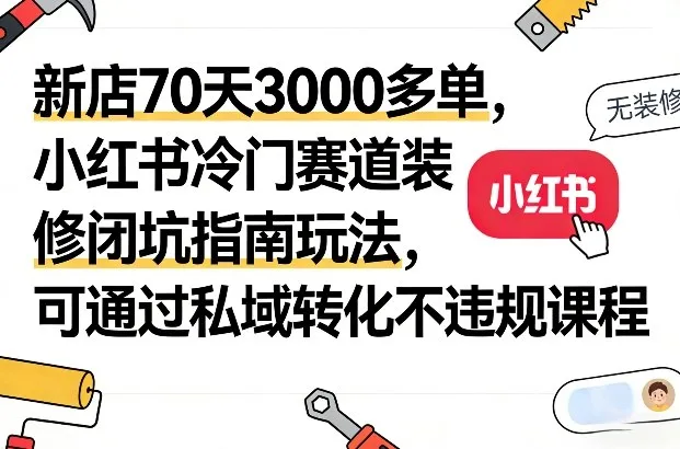 新店70天3000多单，小红书冷门赛道装修闭坑指南玩法，可通过私域转化不违规课程-续财库