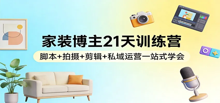 家装博主21天训练营：脚本+拍摄+剪辑+私域运营一站式学会-续财库