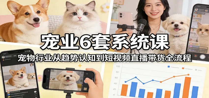 宠业6套系统课:宠物行业从趋势认知到短视频直播带货全流程-续财库