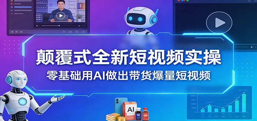 颠覆式全新短视频实操,零基础用AI做出带货爆量短视频-续财库