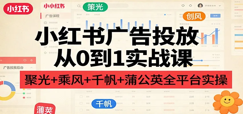 小红书广告投放从0到1实战课:聚光+乘风+千帆+蒲公英全平台实操-续财库