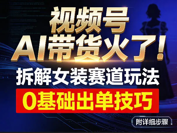 视频号AI带货火了!拆解女装赛道玩法,0基础也能稳定出单,附详细步骤-续财库