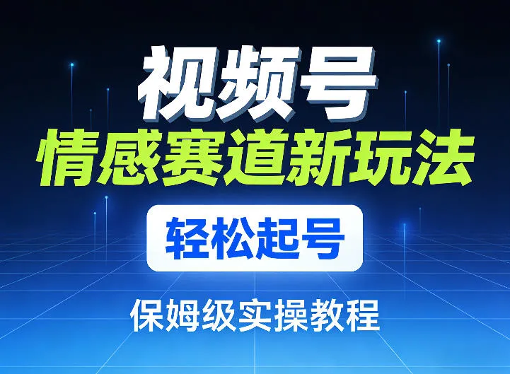 视频号情感赛道新玩法,轻松起号,保姆级实操教程-续财库