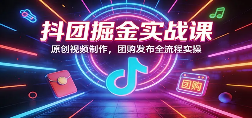 抖团掘金实战课:原创视频制作,团购发布全流程实操-续财库