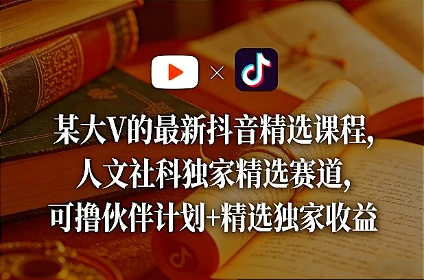 某大V的最新抖音精选课程，人文社科独家精选赛道，可撸伙伴计划+精选独家收益-续财库
