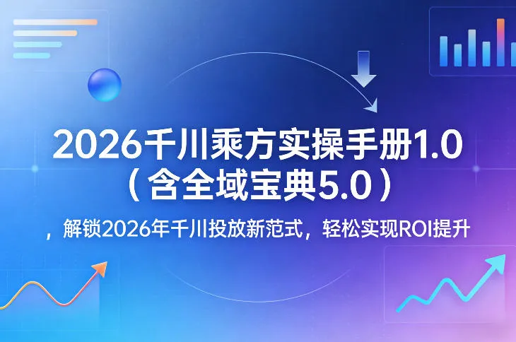 2026千川乘方实操手册1.0(含全域宝典5.0),解锁2026年千川投放新范式,轻松实现ROI提升-续财库