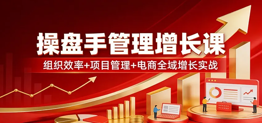 操盘手管理增长课：组织效率+项目管理+电商全域增长实战-续财库