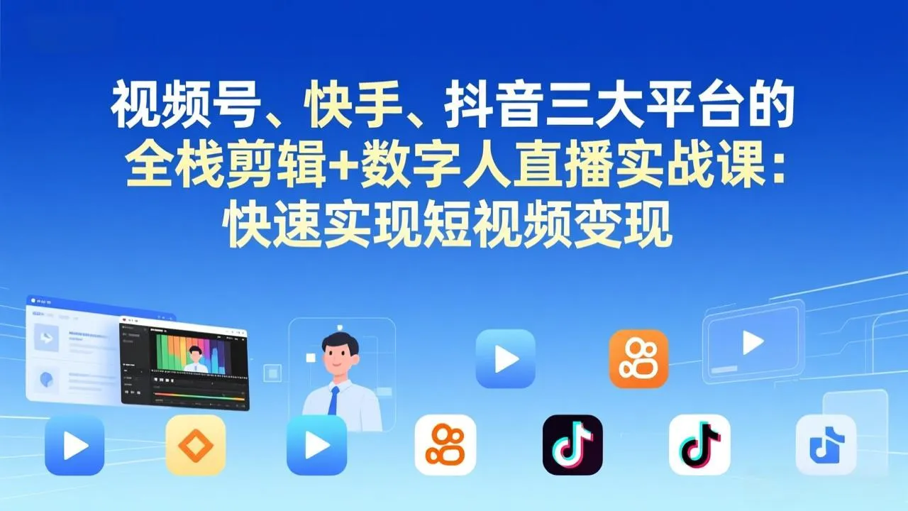视频号+快手+抖音三大平台的全栈剪辑+数字人直播实战课-3月更新：快速实现短视频变现-续财库