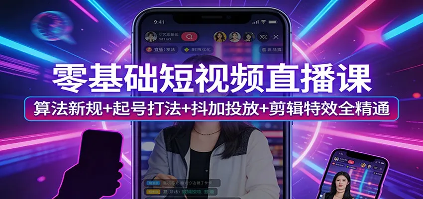 零基础短视频直播课：算法新规+起号打法+抖加投放+剪辑特效全精通-续财库