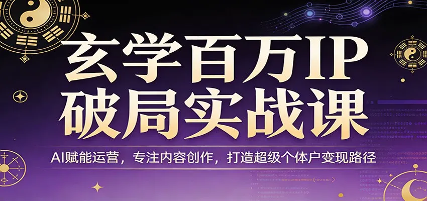 玄学百万IP破局实战课：AI赋能运营，专注内容创作，打造超级个体户变现路径-续财库