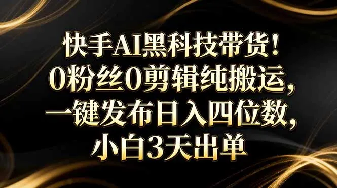 快手AI黑科技带货!0粉丝0剪辑纯搬运,一键发布日入四位数,小白3天出单-续财库