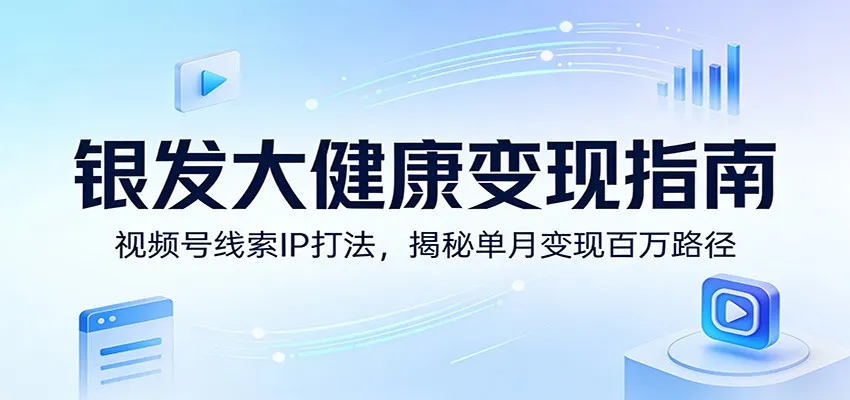 银发大健康变现指南：视频号线索IP打法，揭秘单月变现百万路径-续财库