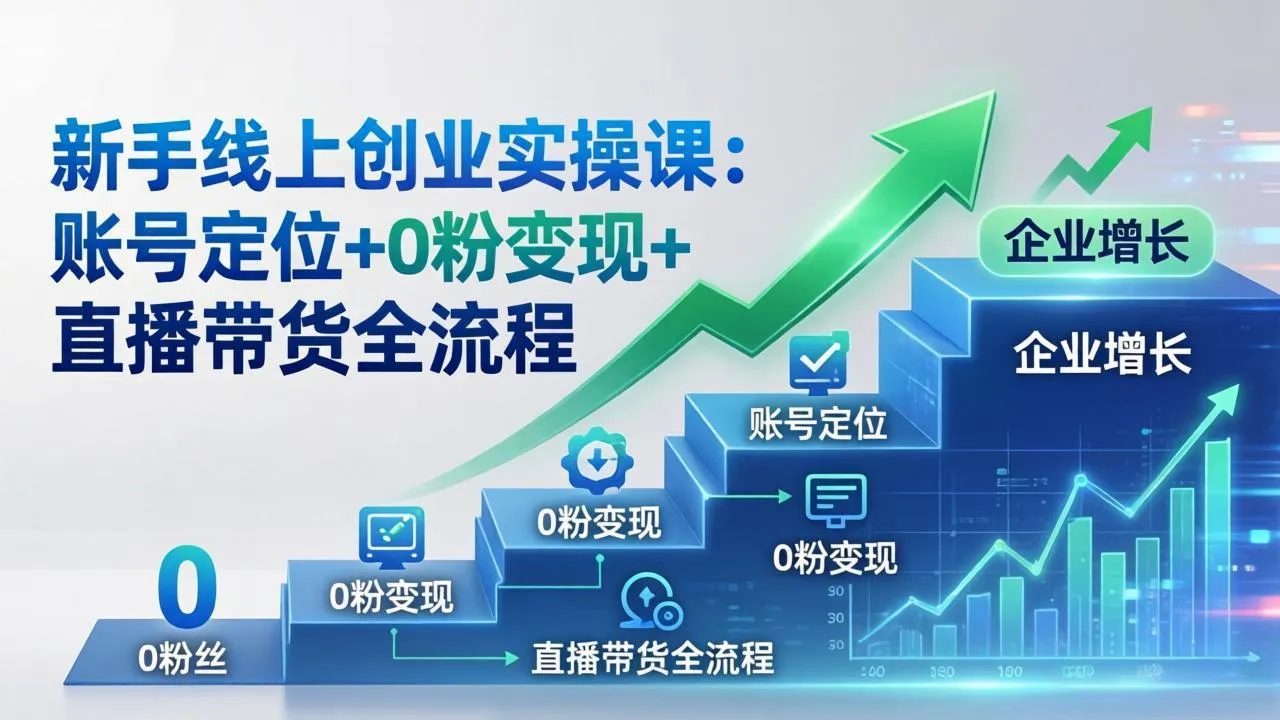 新手线上创业实操课：账号定位+0粉变现+直播带货全流程，企业用户增长一步到位-续财库