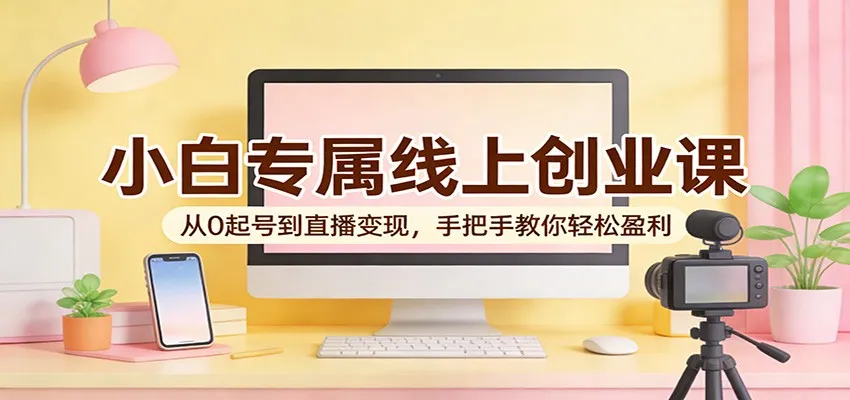 小白专属线上创业课:从0起号到直播变现,手把手教你轻松盈利-续财库