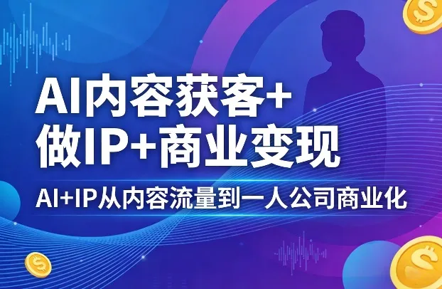 AI内容获客+做IP+商业变现,AI+IP从内容流量到一人公司商业化(完结)-续财库