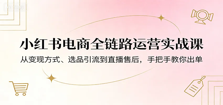 小红书电商全链路运营实战课：从变现方式、选品引流到直播售后，手把手教你出单-续财库