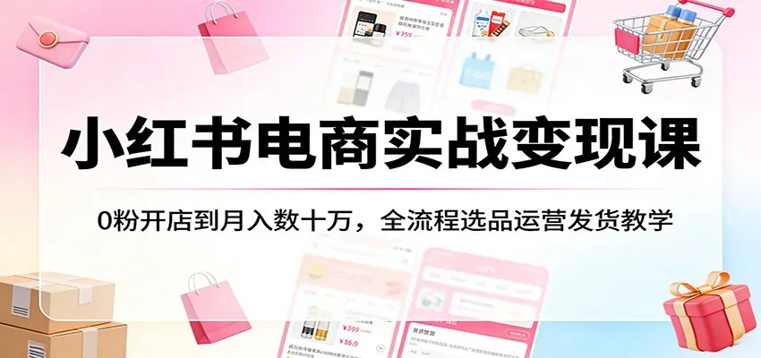 小红书电商实战变现课:0粉开店到月入数十万,全流程选品运营发货教学-续财库