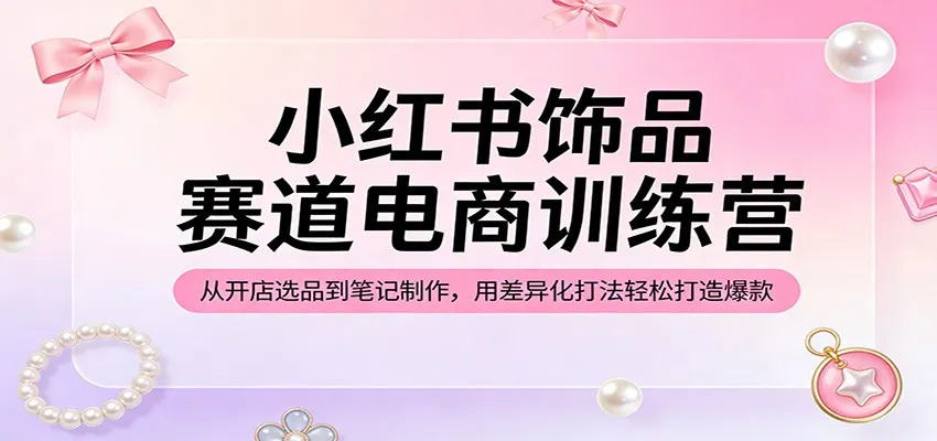 小红书饰品赛道电商训练营：从开店选品到笔记制作，用差异化打法轻松打造爆款-续财库