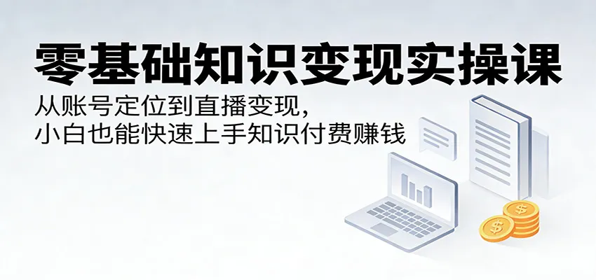 零基础知识变现实操课:从账号定位到直播变现,小白也能快速上手知识付费赚钱-续财库