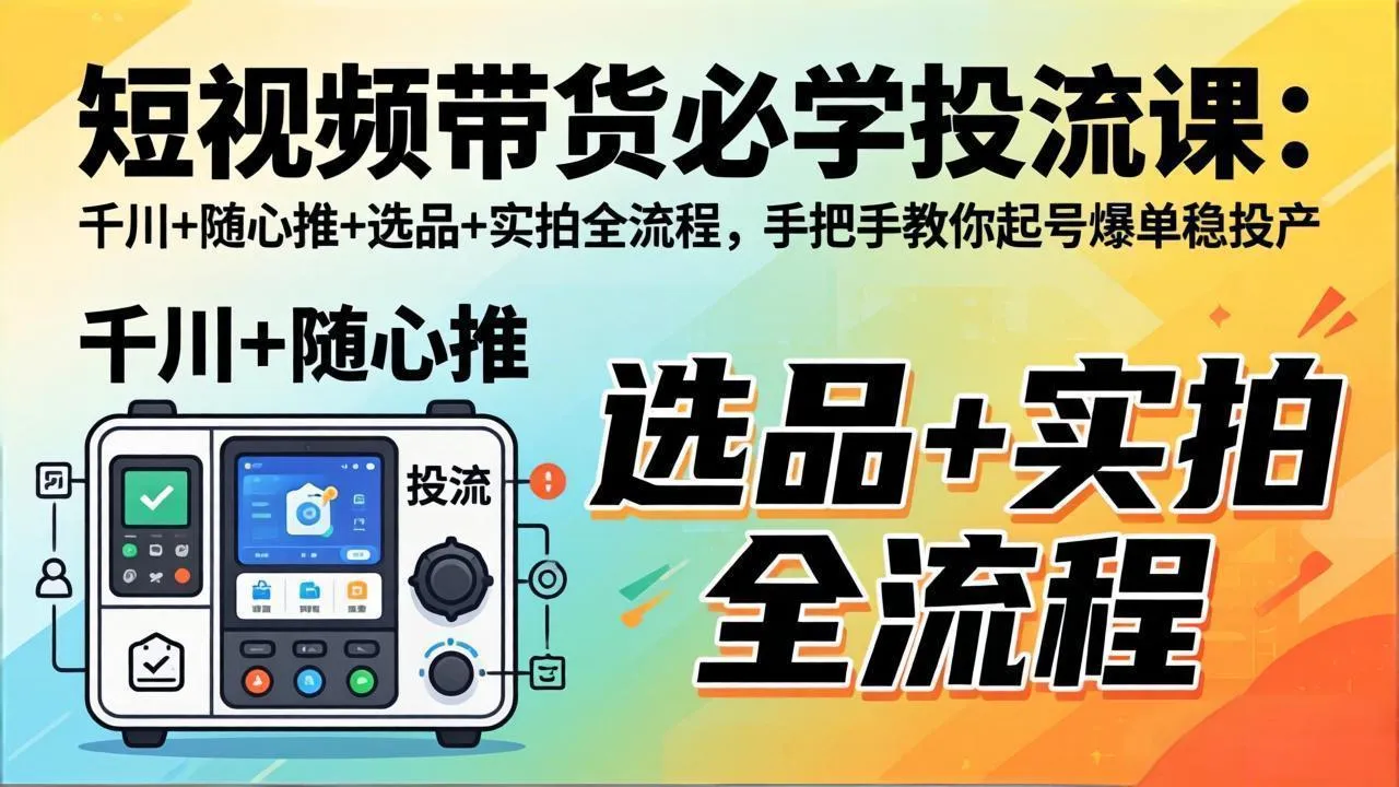 短视频带货必学投流课：千川+随心推+选品+实拍全流程，手把手教你起号爆单稳投产-续财库